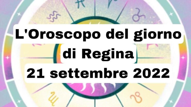 oroscopo del giorno di regina 21 settembre 2022
