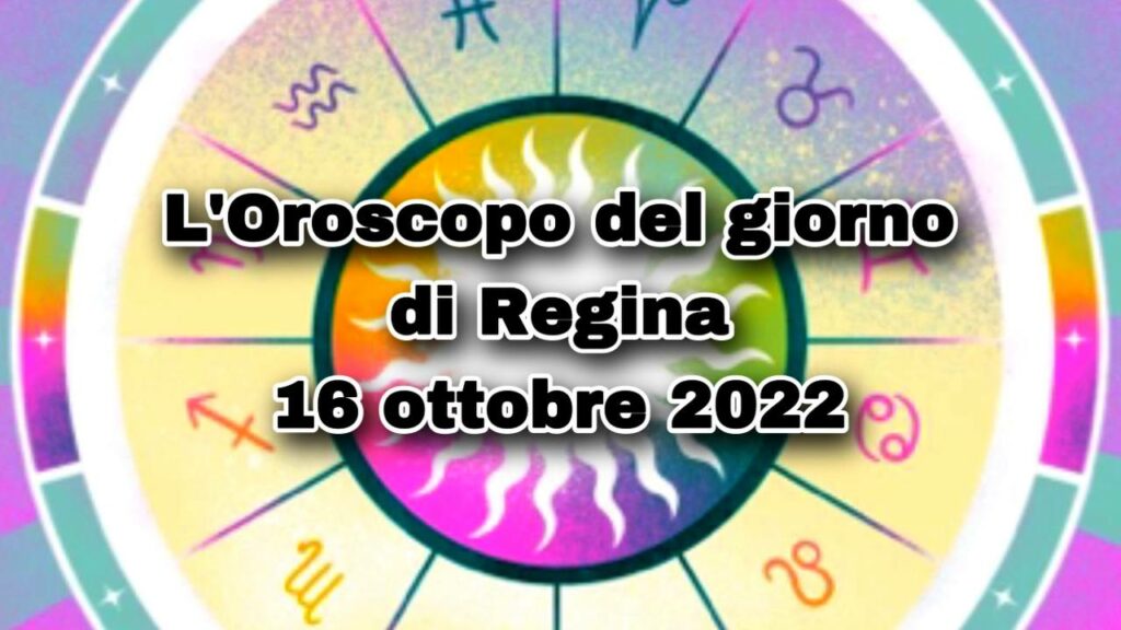 L’Oroscopo del giorno di Regina oggi 16 ottobre 2022