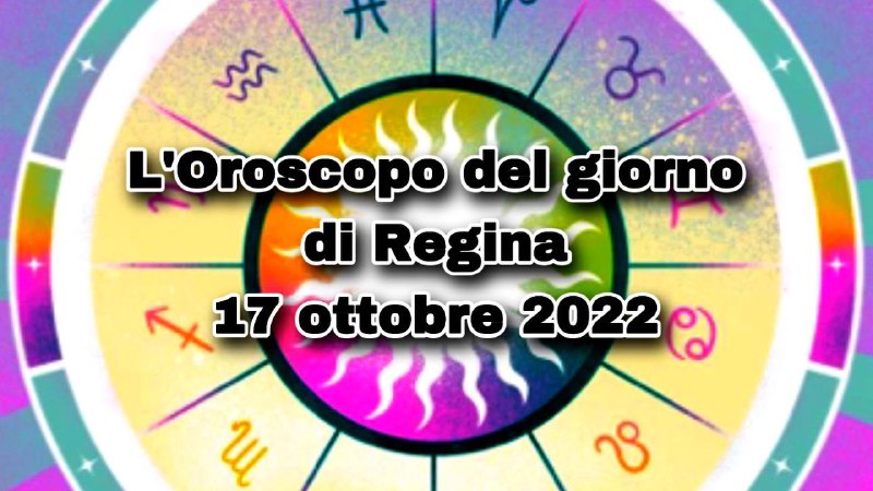 L’Oroscopo del giorno di Regina oggi 17 ottobre 2022
