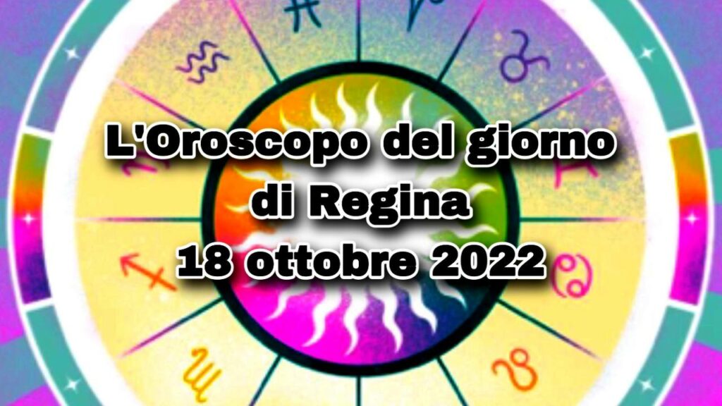 L’Oroscopo del giorno di Regina oggi 18 ottobre 2022