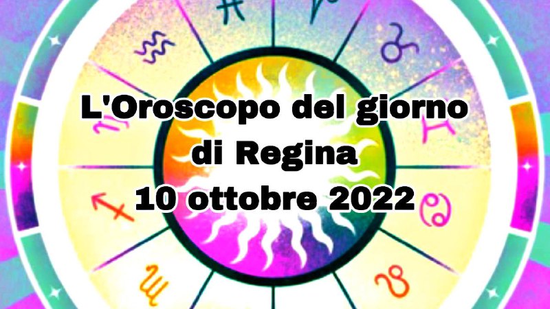 l'oroscopo del giorno di Regina oggi 10 ottobre 2022