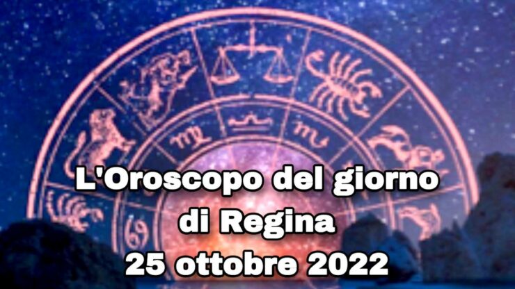 oroscopo del giorno di regina 25 ottobre 2022