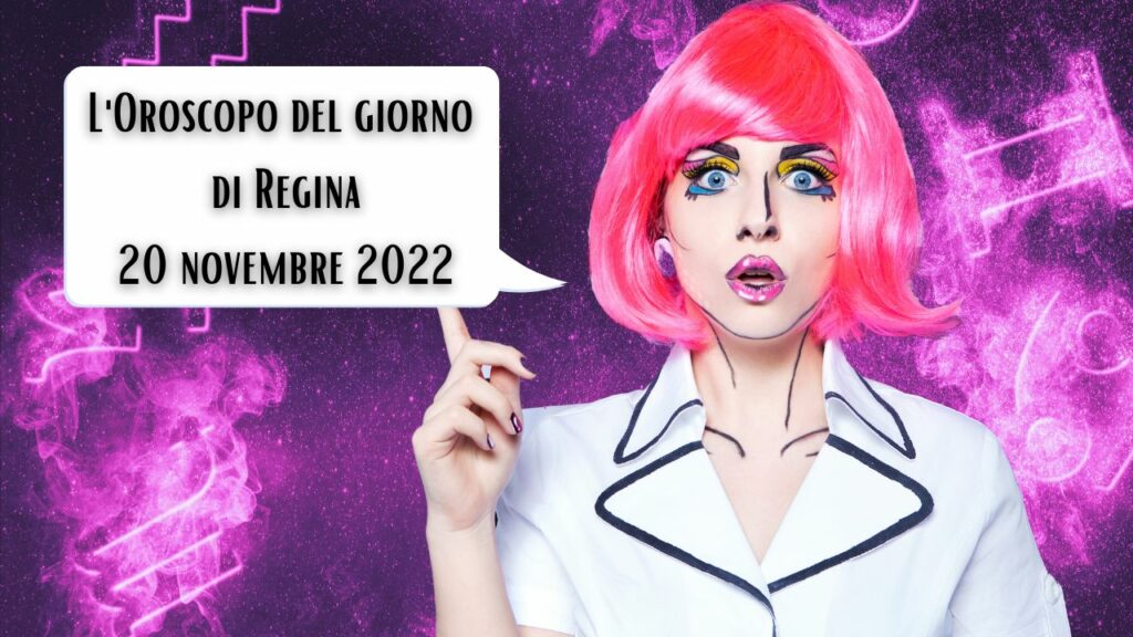 l'oroscopo del giorno di regina oggi 20 novembre 2022
