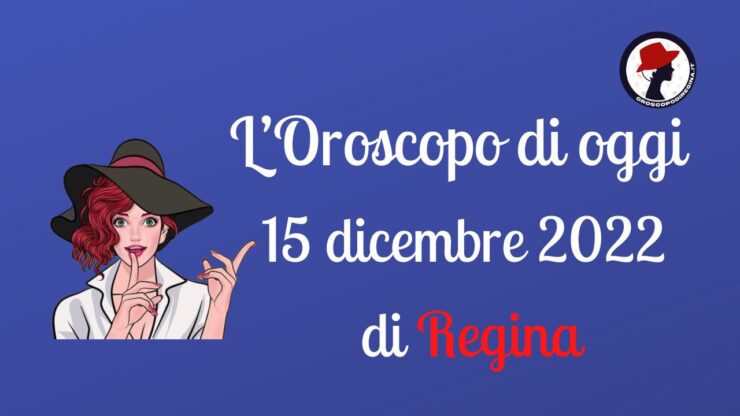 L’Oroscopo di oggi 15 dicembre 2022 di Regina