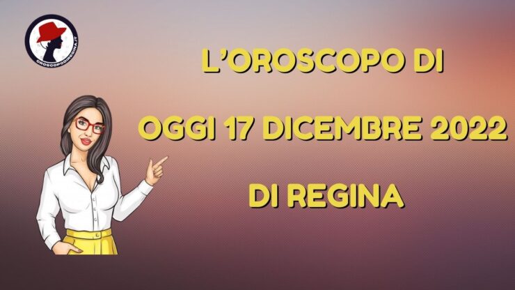 L’Oroscopo di oggi 17 dicembre 2022 di Regina
