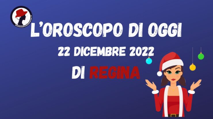 L’Oroscopo di oggi 22 dicembre 2022 di Regina
