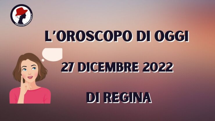 L’Oroscopo di oggi 27 dicembre 2022 di Regina