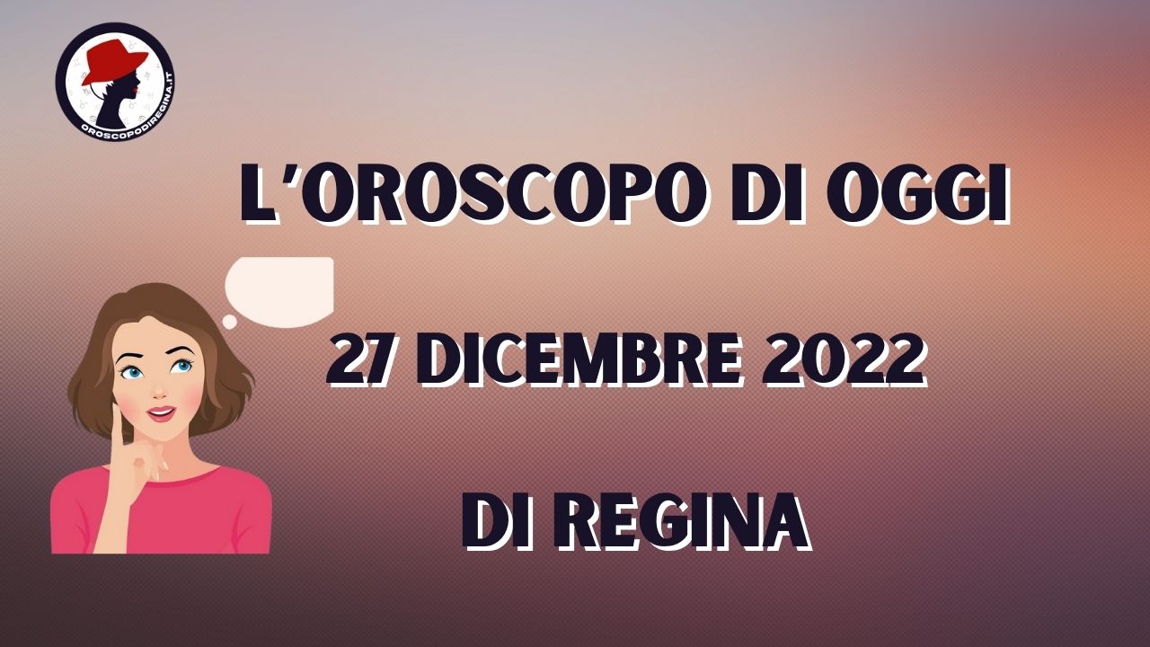 L’Oroscopo di oggi 27 dicembre 2022 di Regina