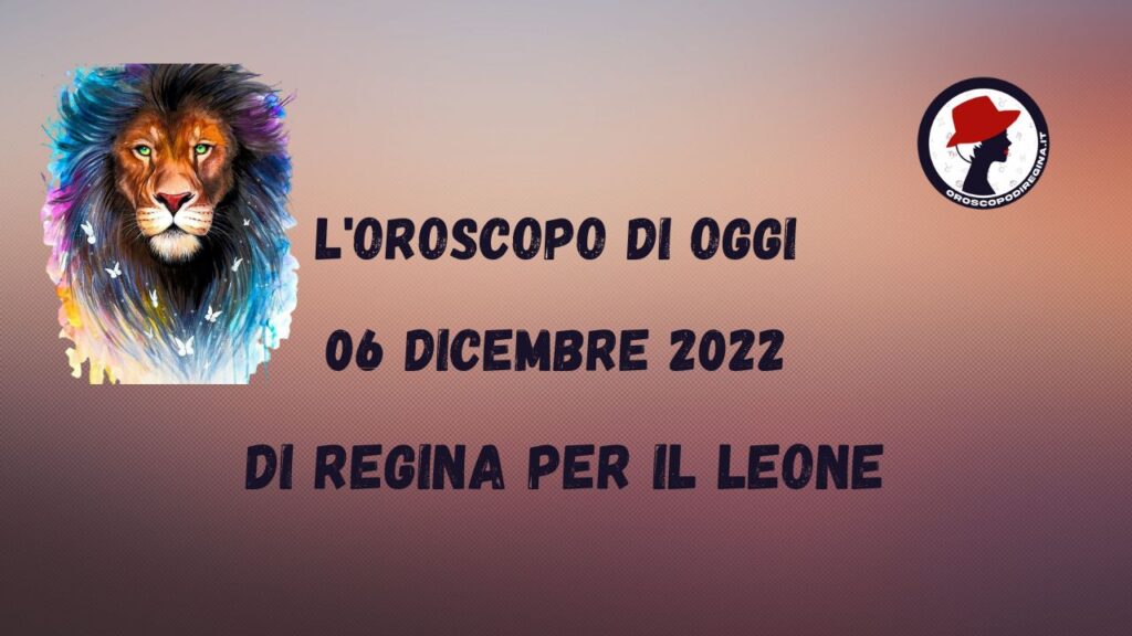l'oroscopo del giorno di oggi 06 dicembre 2022 di regina leone