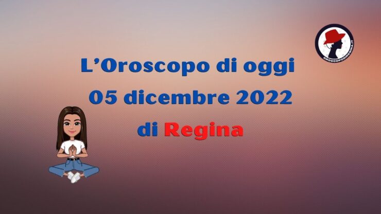 l'oroscopo di oggi 05 dicembre 2022 di regina