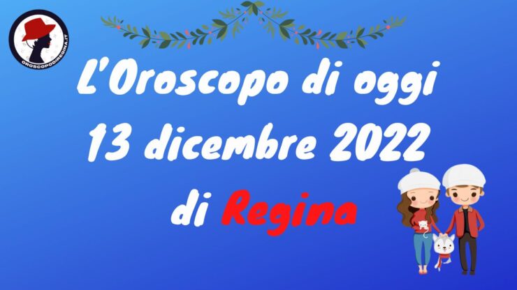 l'oroscopo di oggi 13 dicembre 2022 di regina