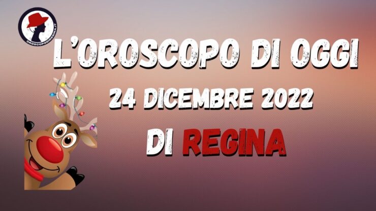 l'oroscopo di oggi 24 dicembre 2022 di Regina