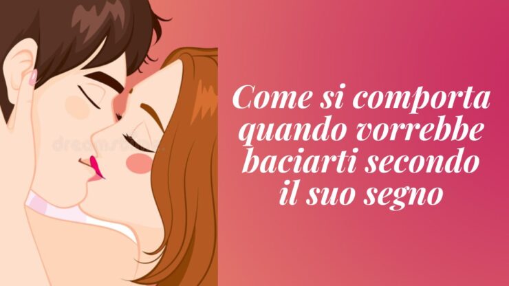come si comporta quando vorrebbe baciarvi
