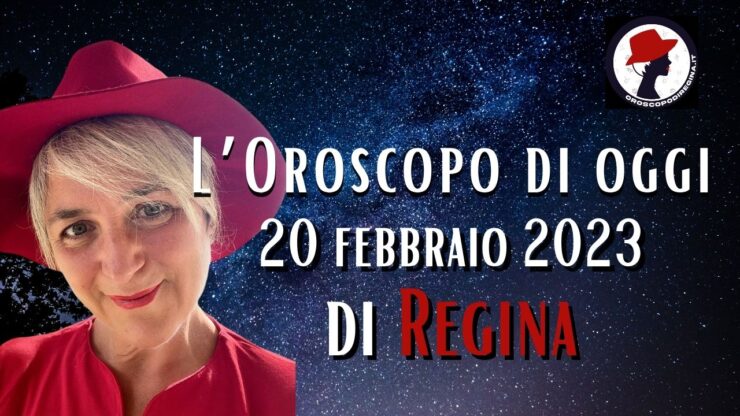 L’Oroscopo di oggi 20 febbraio 2023 di Regina