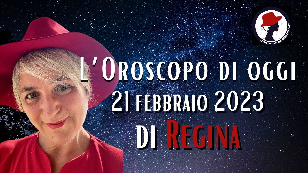 L’Oroscopo di oggi 21 febbraio 2023 di Regina