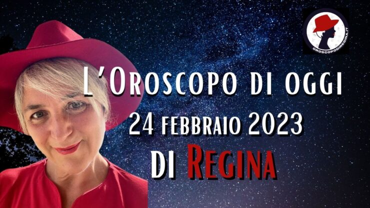 L’Oroscopo di oggi 24 febbraio 2023 di Regina