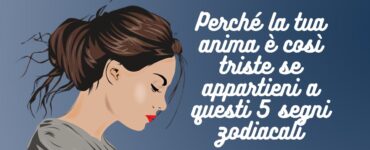 Perché la tua anima è così triste se appartieni a questi 5 segni zodiacali