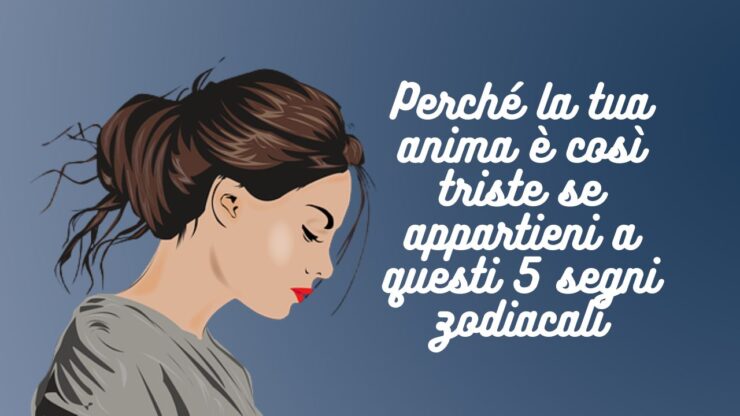 Perché la tua anima è così triste se appartieni a questi 5 segni zodiacali