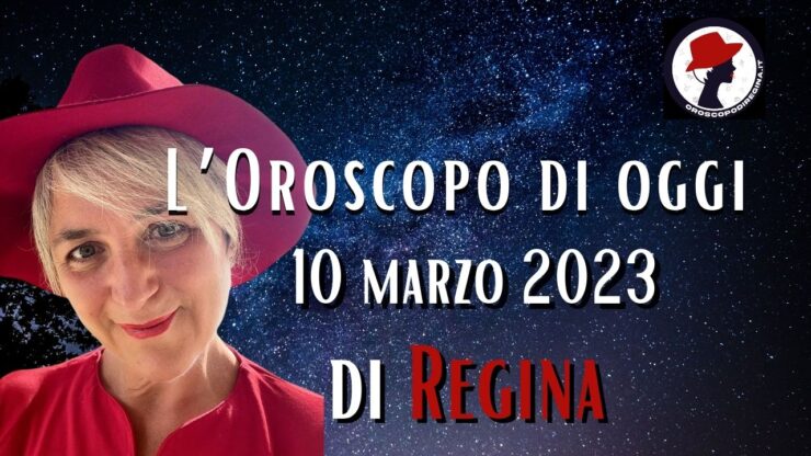 L’Oroscopo di oggi 10 marzo 2023 di Regina