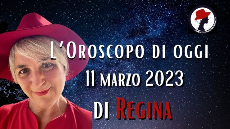 L’Oroscopo di oggi 11 marzo 2023 di Regina