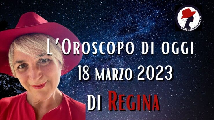 L’Oroscopo di oggi 18 marzo 2023 di Regina