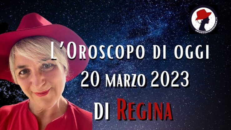 L’Oroscopo di oggi 20 marzo 2023 di Regina