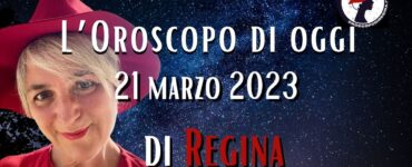 L’Oroscopo di oggi 21 marzo 2023 di Regina