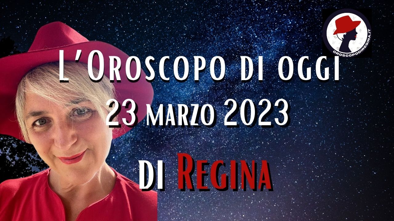 L’Oroscopo di oggi 23 marzo 2023 di Regina