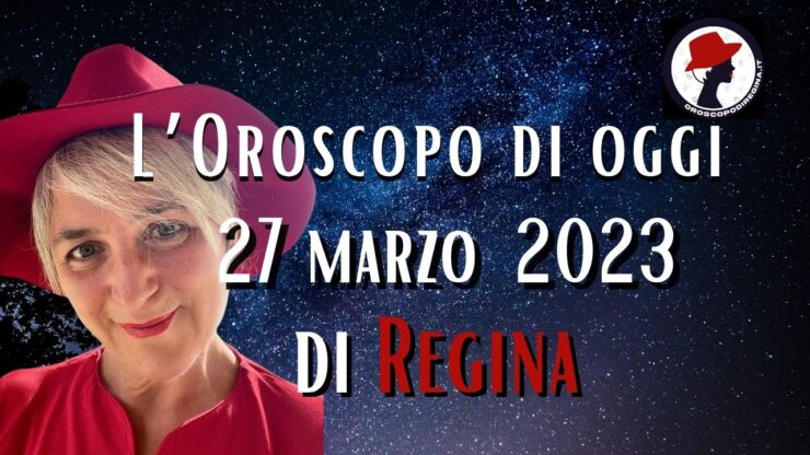 L’Oroscopo di oggi 27 marzo 2023 di Regina