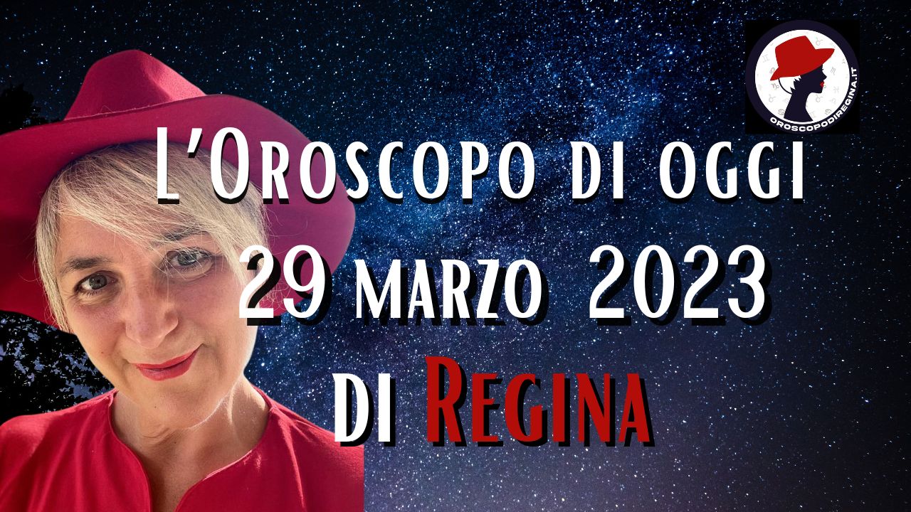 L’Oroscopo di oggi 29 marzo 2023 di Regina